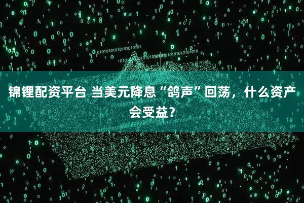 锦锂配资平台 当美元降息“鸽声”回荡，什么资产会受益？