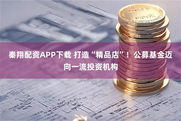秦翔配资APP下载 打造“精品店”！公募基金迈向一流投资机构