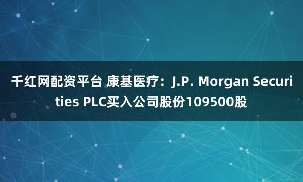 千红网配资平台 康基医疗：J.P. Morgan Securities PLC买入公司股份109500股