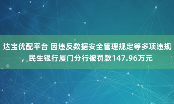 达宝优配平台 因违反数据安全管理规定等多项违规，民生银行厦门分行被罚款147.96万元