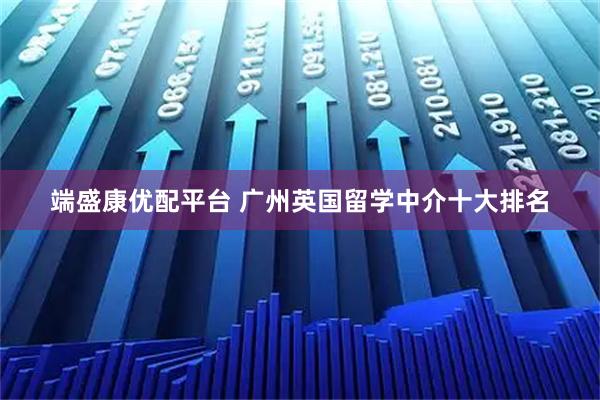 端盛康优配平台 广州英国留学中介十大排名