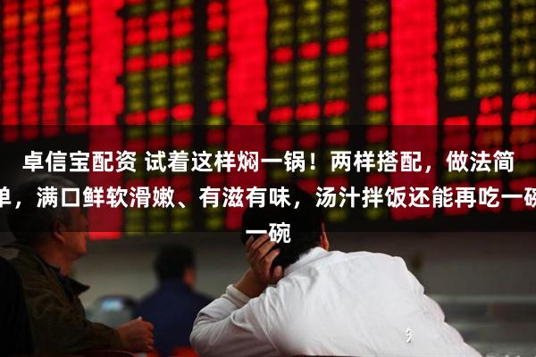 卓信宝配资 试着这样焖一锅！两样搭配，做法简单，满口鲜软滑嫩、有滋有味，汤汁拌饭还能再吃一碗