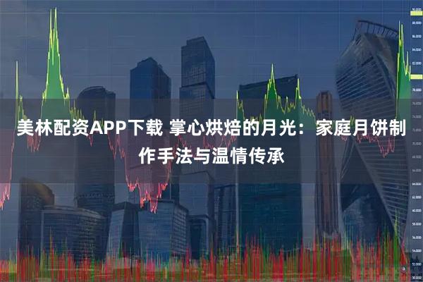美林配资APP下载 掌心烘焙的月光：家庭月饼制作手法与温情传承