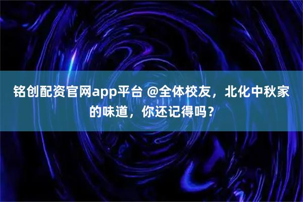 铭创配资官网app平台 @全体校友，北化中秋家的味道，你还记得吗？