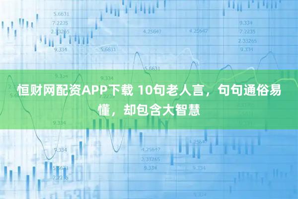 恒财网配资APP下载 10句老人言，句句通俗易懂，却包含大智慧