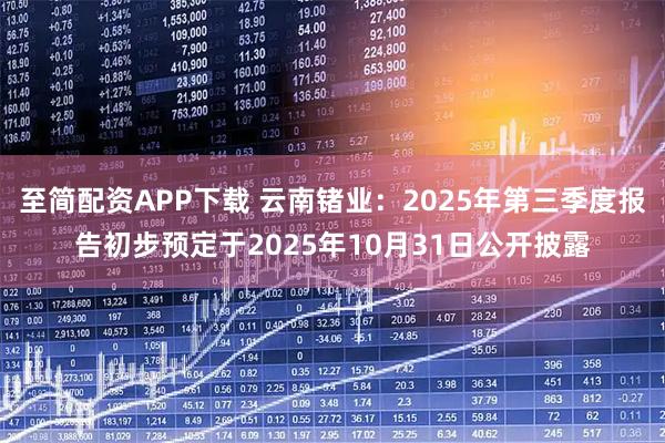 至简配资APP下载 云南锗业：2025年第三季度报告初步预定于2025年10月31日公开披露