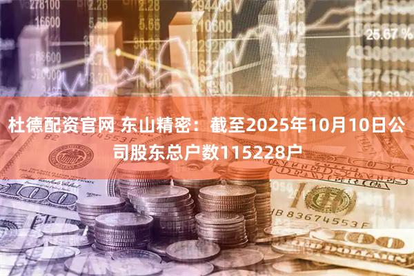 杜德配资官网 东山精密：截至2025年10月10日公司股东总户数115228户