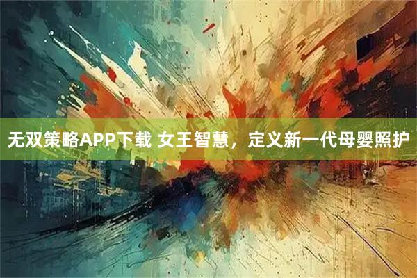 无双策略APP下载 女王智慧，定义新一代母婴照护