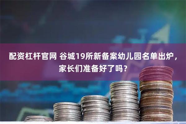 配资杠杆官网 谷城19所新备案幼儿园名单出炉，家长们准备好了吗？