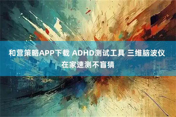 和营策略APP下载 ADHD测试工具 三维脑波仪 在家速测不盲猜