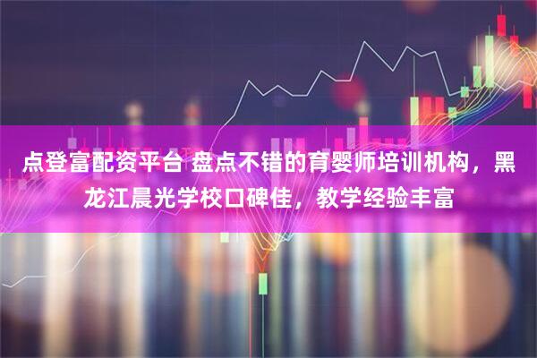 点登富配资平台 盘点不错的育婴师培训机构，黑龙江晨光学校口碑佳，教学经验丰富