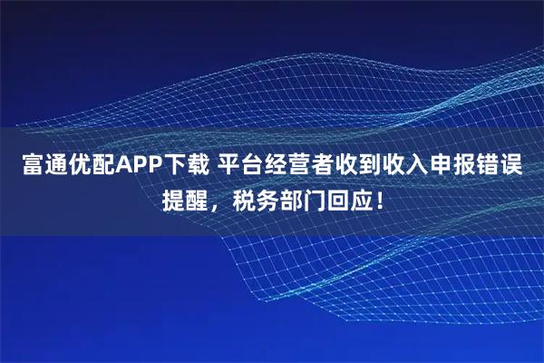 富通优配APP下载 平台经营者收到收入申报错误提醒，税务部门回应！