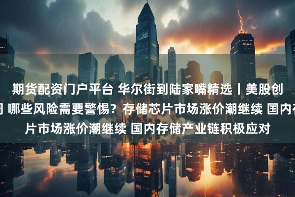 期货配资门户平台 华尔街到陆家嘴精选丨美股创新高后迎超级央行周 哪些风险需要警惕？存储芯片市场涨价潮继续 国内存储产业链积极应对