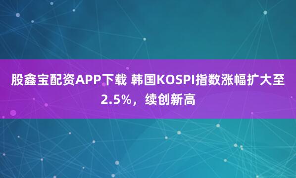 股鑫宝配资APP下载 韩国KOSPI指数涨幅扩大至2.5%，续创新高