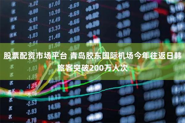 股票配资市场平台 青岛胶东国际机场今年往返日韩旅客突破200万人次