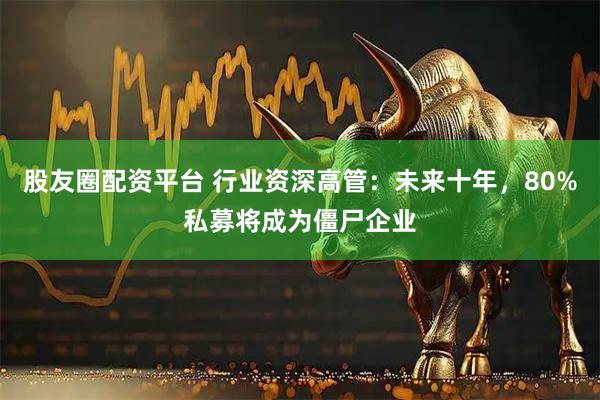 股友圈配资平台 行业资深高管：未来十年，80%私募将成为僵尸企业