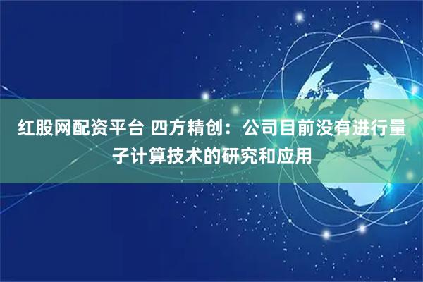 红股网配资平台 四方精创：公司目前没有进行量子计算技术的研究和应用