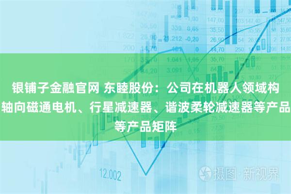 银铺子金融官网 东睦股份：公司在机器人领域构建了轴向磁通电机、行星减速器、谐波柔轮减速器等产品矩阵