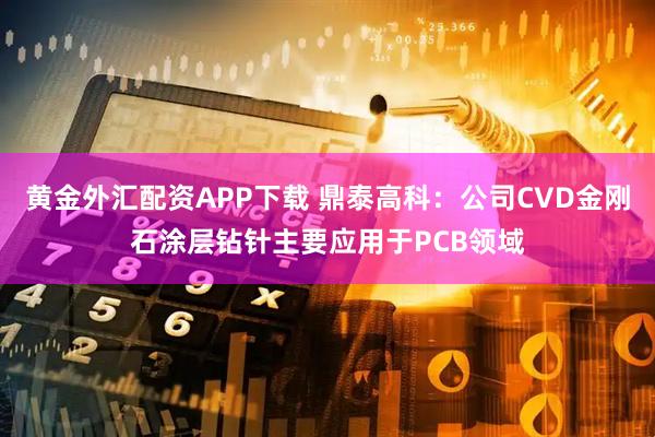黄金外汇配资APP下载 鼎泰高科：公司CVD金刚石涂层钻针主要应用于PCB领域