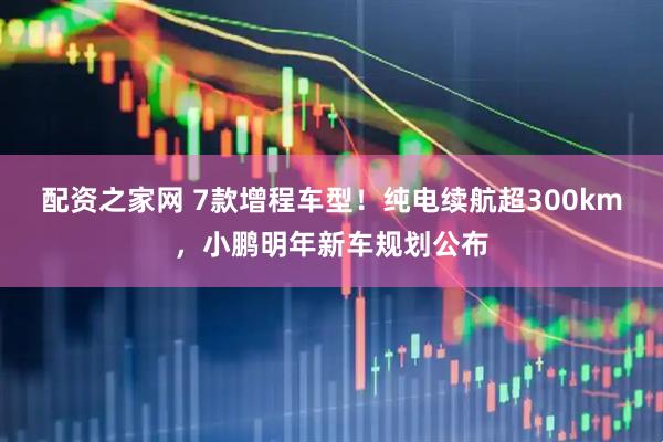 配资之家网 7款增程车型！纯电续航超300km，小鹏明年新车规划公布