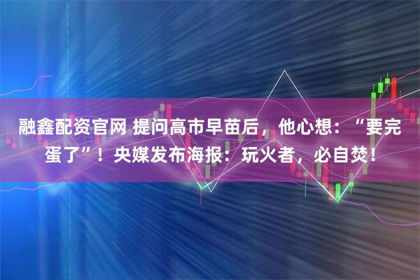 融鑫配资官网 提问高市早苗后，他心想：“要完蛋了”！央媒发布海报：玩火者，必自焚！