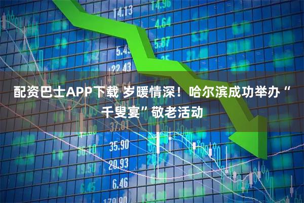 配资巴士APP下载 岁暖情深！哈尔滨成功举办“千叟宴”敬老活动