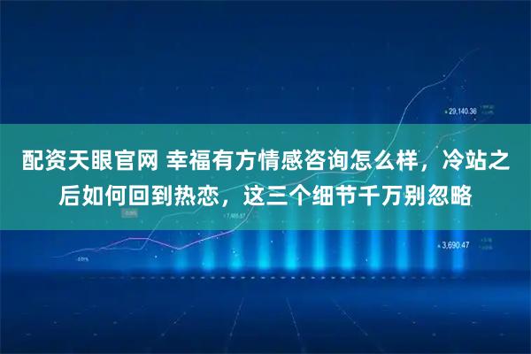 配资天眼官网 幸福有方情感咨询怎么样，冷站之后如何回到热恋，这三个细节千万别忽略