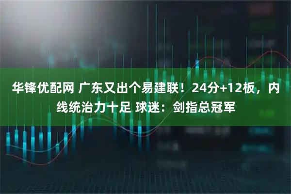 华锋优配网 广东又出个易建联！24分+12板，内线统治力十足 球迷：剑指总冠军