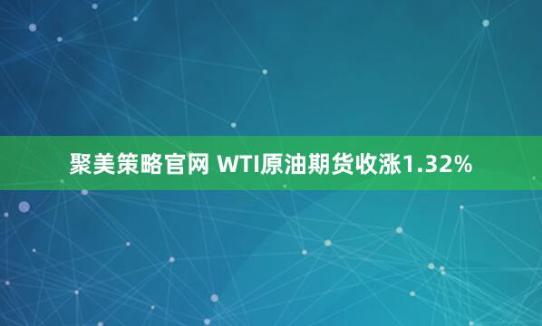 聚美策略官网 WTI原油期货收涨1.32%