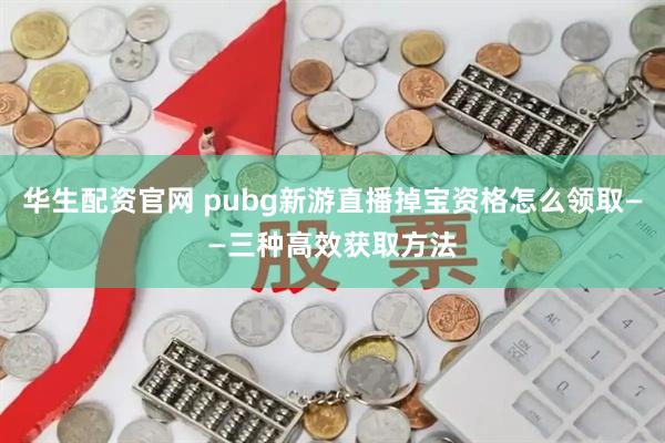 华生配资官网 pubg新游直播掉宝资格怎么领取——三种高效获取方法