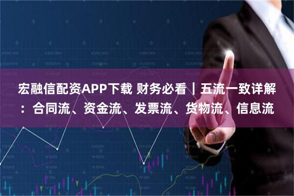 宏融信配资APP下载 财务必看｜五流一致详解：合同流、资金流、发票流、货物流、信息流