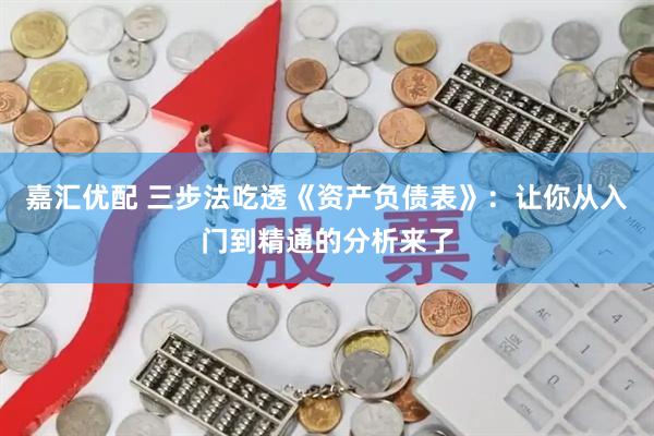 嘉汇优配 三步法吃透《资产负债表》：让你从入门到精通的分析来了