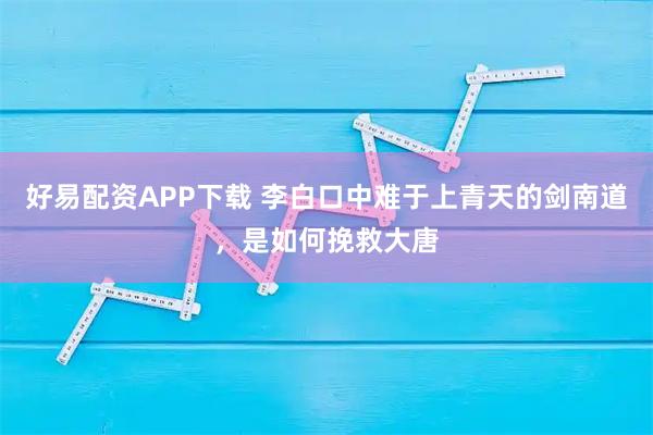 好易配资APP下载 李白口中难于上青天的剑南道，是如何挽救大唐