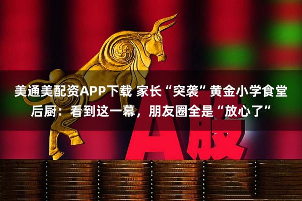 美通美配资APP下载 家长“突袭”黄金小学食堂后厨：看到这一幕，朋友圈全是“放心了”