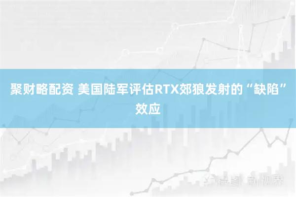 聚财略配资 美国陆军评估RTX郊狼发射的“缺陷”效应