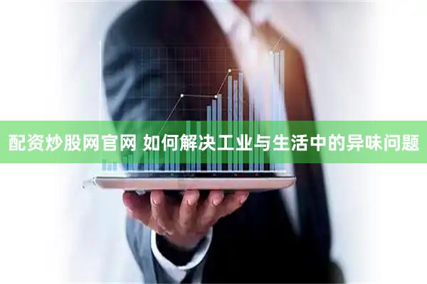 配资炒股网官网 如何解决工业与生活中的异味问题