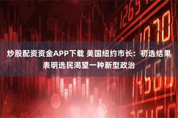 炒股配资资金APP下载 美国纽约市长：初选结果表明选民渴望一种新型政治