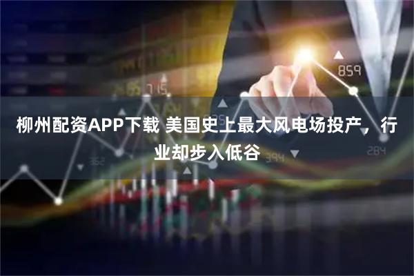 柳州配资APP下载 美国史上最大风电场投产，行业却步入低谷