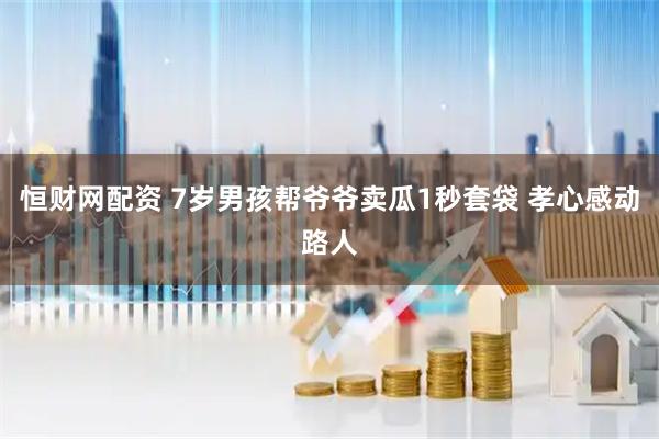 恒财网配资 7岁男孩帮爷爷卖瓜1秒套袋 孝心感动路人