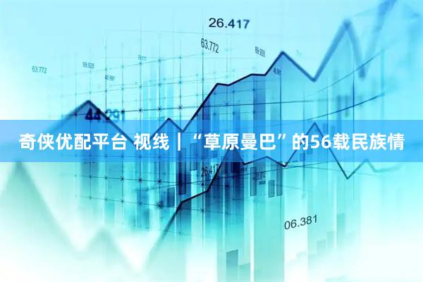 奇侠优配平台 视线｜“草原曼巴”的56载民族情