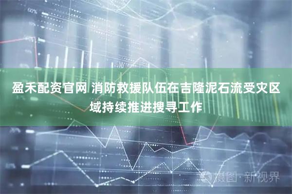 盈禾配资官网 消防救援队伍在吉隆泥石流受灾区域持续推进搜寻工作