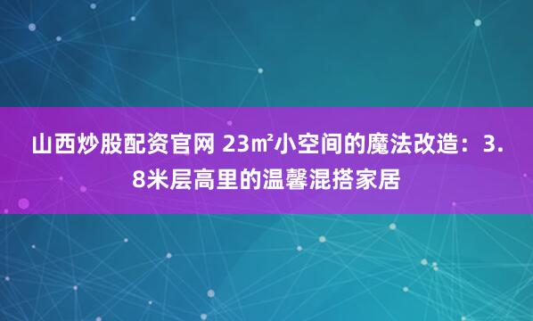 山西炒股配资官网 23㎡小空间的魔法改造：3.8米层高里的温馨混搭家居